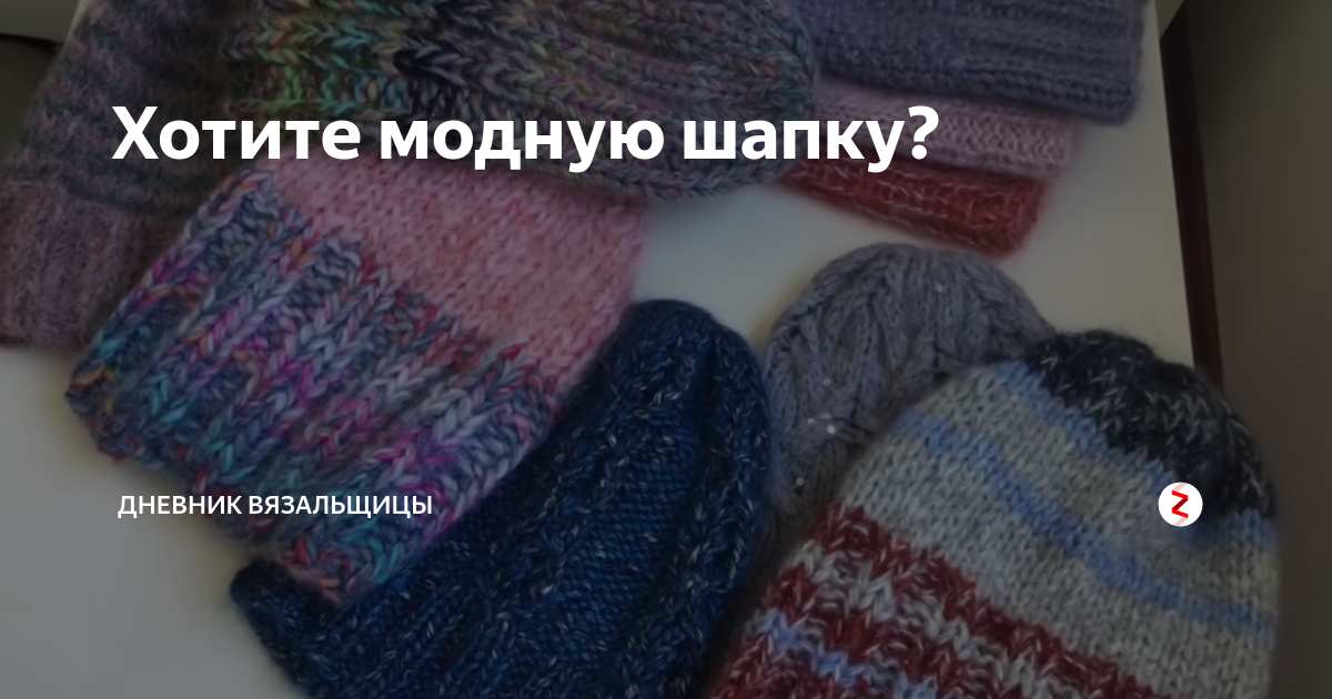 Моя страсть модное вязание шапки Хотите модную шапку? Дневник вязальщицы Дзен