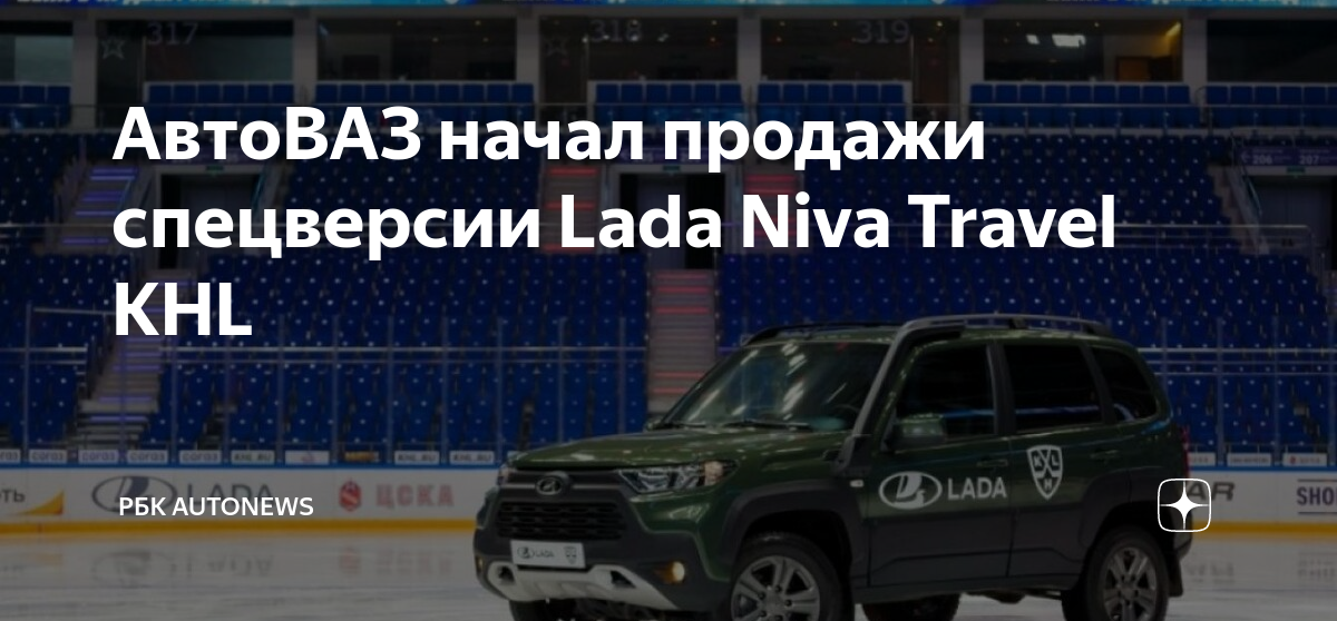 Нива тревел кхл фото АвтоВАЗ начал продажи спецверсии Lada Niva Travel KHL РБК Autonews Дзен